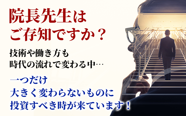 院長先生はご存知ですか？技術や働き方も時代の流れで変わる中…一つだけ大きく変わらないものに投資すべき時が来ています！