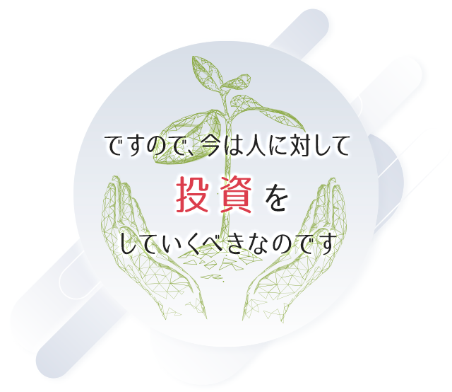 ですので、今は人に対して投資をしていくべきなのです