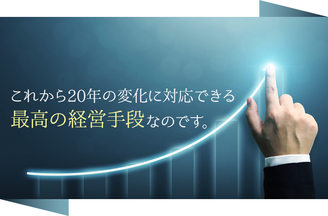 これから20年の変化に対応できる最高の経営手段なのです。