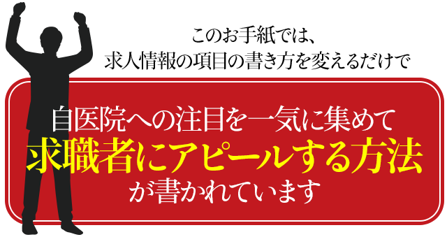 このお手紙では、求人情報の項目の書き方を変えるだけで、自医院への注目を一気に集めて求職者にアピールする方法が書かれています。