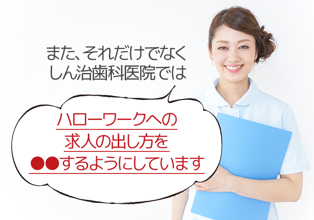 また、それだけでなく、しん治歯科医院ではハローワークへの求人の出し方を●●するようにしています。