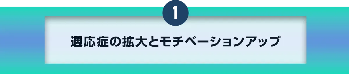 1適応症の拡大とモチベーションアップ