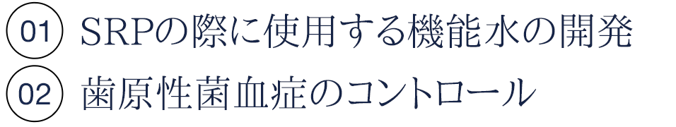 01.SRPの際に使用する機能水の開発 02.歯原性菌血症のコントロール