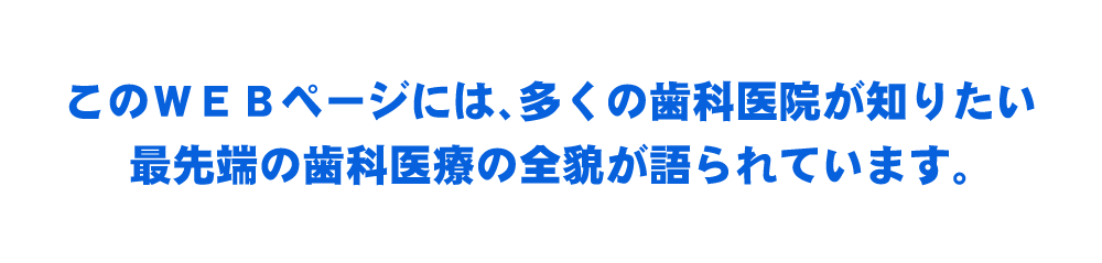 このWEBページには、多くの歯科医院が知りたい最先端の歯科医療の全貌が語られています。