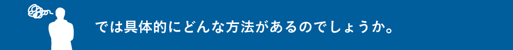 では具体的にどんな方法があるのでしょうか。