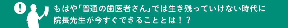 もはや「普通の歯医者さん」では生き残っていけない時代に院長先生が今すぐできることとは！？