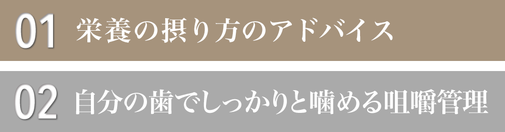 ①栄養の摂り方のアドバイス　②自分の歯でしっかりと噛める咬合調整