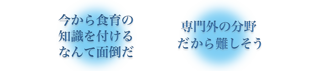 「今から食育の知識を付けるなんて面倒だ」「専門外の分野だから難しそう」