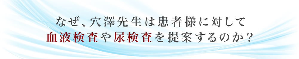 なぜ、穴澤先生は患者様に対して血液検査や尿検査を提案するのか？