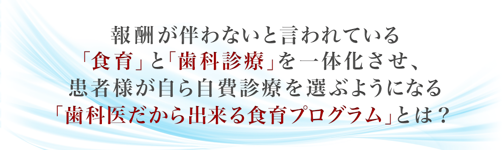 報酬が伴わないと言われている「食育」と「歯科診療」を一体化させ、患者様が自ら自費診療を選ぶようになる「歯科医だから出来る食育プログラム」とは？