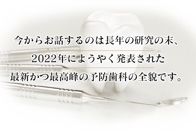 “2022年にようやく発表された最新かつ最高峰の予防歯科の全貌です。”
