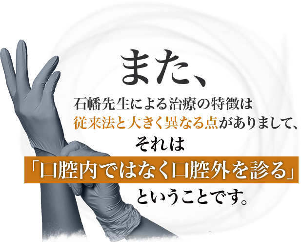 また、石幡先生による治療の特徴は従来法と大きく異なる点がありまして、それは「口腔内ではなく口腔外を診る」ということです。