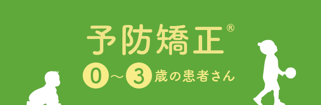【予防矯正 ®: 0~3歳の患者さん】