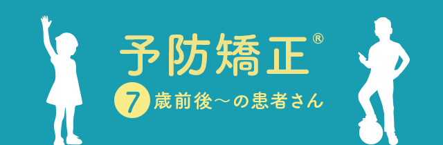 【予防矯正®:7歳前後~の患者さん】