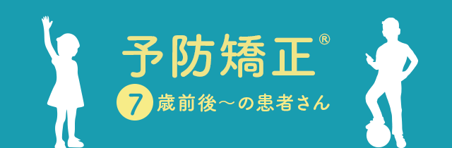 【予防矯正®：7歳前後～の患者さん】