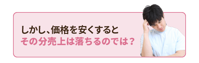 「しかし、価格を安くするとその分売上は落ちるのでは？」