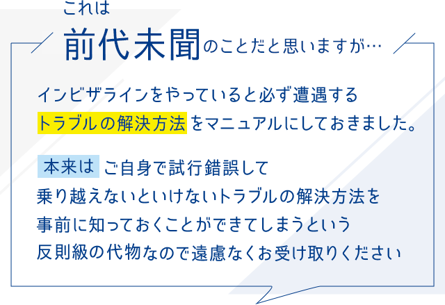 これは前代未聞のことだと思いますが…インビザラインをやっていると必ず遭遇する
トラブルの解決方法をマニュアルにしておきました。本来はご自身で試行錯誤して乗り越えないといけないトラブルの解決方法を事前に知っておくことができてしまうという反則級の代物なので遠慮なくお受け取りください”