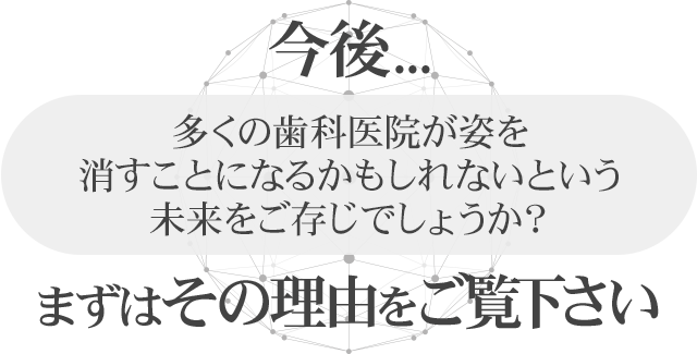 5年後、多くの歯科医院が姿を消すことになるかもしれないという未来をご存じでしょうか？まずはその理由をご覧下さい。