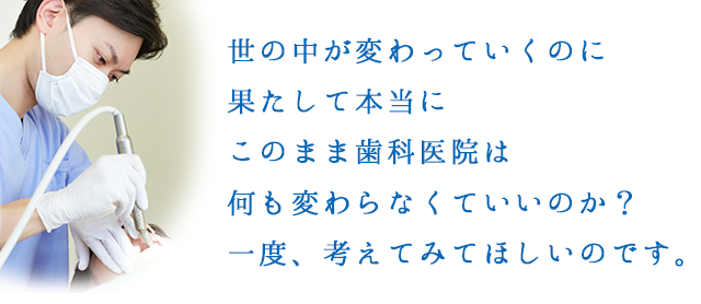 世の中が変わっていくのに果たして本当にこのまま歯科医院は何も変わらなくていいのか？一度、考えてみてほしいのです。