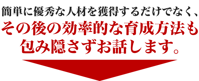 簡単に優秀な人材を獲得するだけでなく、その後の効率的な育成方法も包み隠さずお話します。