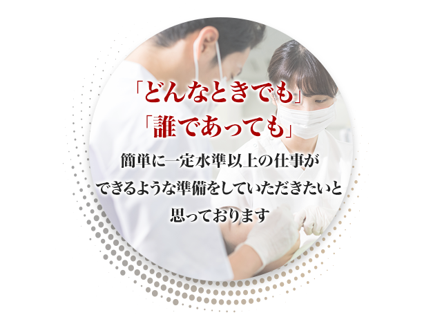 「どんなときでも」「誰であっても」簡単に一定水準以上の仕事ができるような準備をしていただきたいと思っております