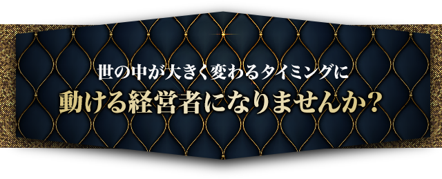 世の中が大きく変わるタイミングに動ける経営者になりませんか？