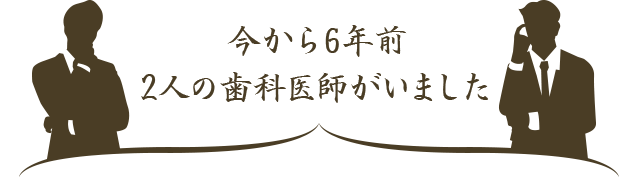 今から6年前、2人の歯科医師がいました