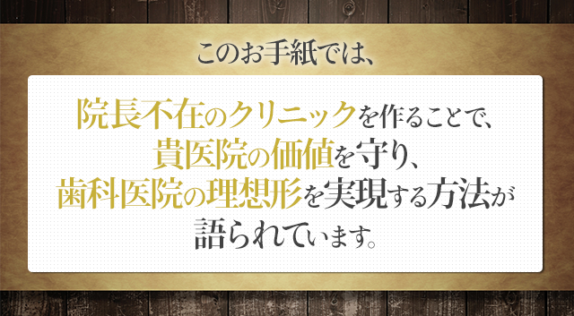 このお手紙では、院長不在のクリニックを作ることで、貴医院の価値を守り、歯科医院の理想形を実現する方法が語られています。