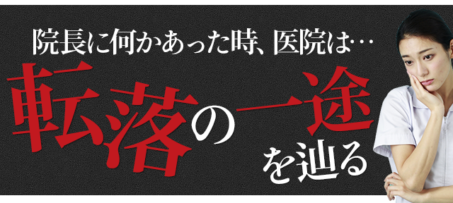 「院長に何かあった時、医院は転落の一途を辿る」