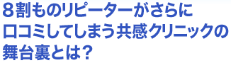 8割もリピーターがさらに口コミしてしまう共感のクリニックの舞台裏とは？