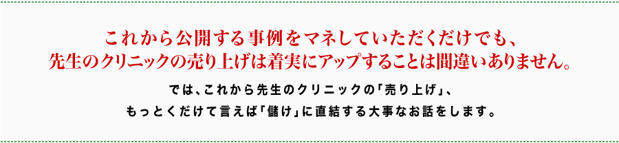 これから公開する事例をマネしていただくだけでも、先生のクリニックの売り上げは着実にアップすることは間違いありません。