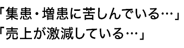 「集患・増患に苦しんでいる…」「売上が激減している…」