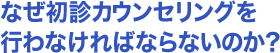 なぜ初診カウンセリングを行わなければならないのか？