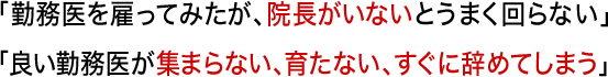 「勤務医を雇ってみたが、院長がいないとうまく回らない」「良い勤務医が集まらない、育たない、すぐに辞めてしまう」