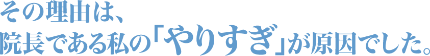 その理由は、院長である私の「やりすぎ」が原因でした。