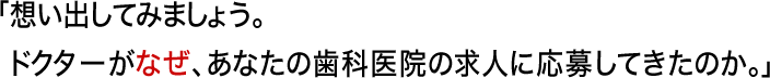 想い出してみましょう。ドクターがなぜ、あなたの歯科医院の求人に応募してきたのか。