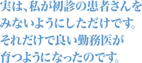 実は、私が初診の患者さんをみないようにしただけです。それだけで良い勤務医が育つようになったのです。