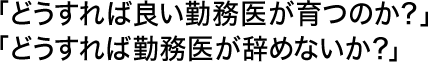 「どうすれば良い勤務医が育つのか？」「どうすれば勤務医が辞めないか？」