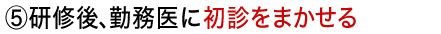 ⑤研修後、勤務医に初診をまかせる