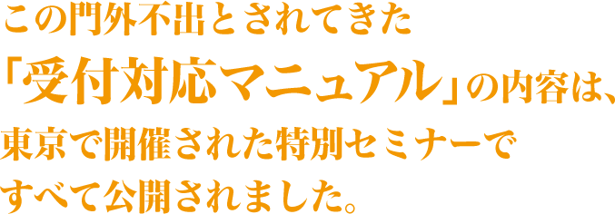 この門外不出とされてきた「受付対応マニュアル」の内容は、東京で開催された特別セミナーですべて公開されました。