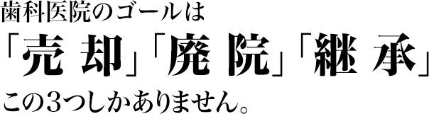 歯科医院のゴールは

「売却」　　「廃院」　　「継承」

この３つしかありません。
