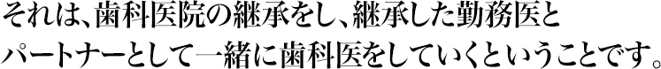 それは、歯科医院の継承をし、継承した勤務医とパートナーとして一緒に歯科医をしていくということです。