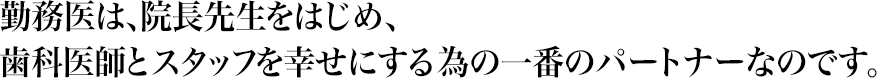 勤務医は、院長先生をはじめ、歯科医院とスタッフを幸せにする為の一番のパートナーなのです。