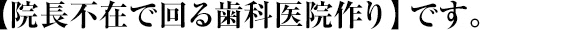 【院長不在で回る歯科医院作り】です。