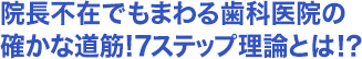 ・院長不在でもまわる歯科医院の確かな道筋！7ステップ理論とは！？