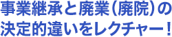 ・事業継承と廃業（廃院）の決定的違いをレクチャー！