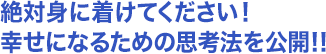 ・絶対身に着けてください！幸せになるための思考法を公開！！