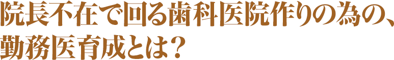 院長不在で回る歯科医院作りの為の、勤務医育成とは？