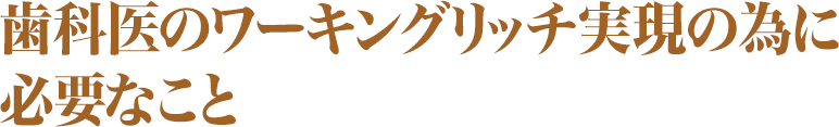 歯科医のワーキングリッチ実現の為に必要なこと