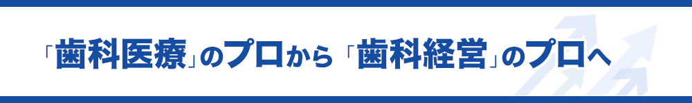 「歯科医療」のプロから「歯科経営」のプロへ